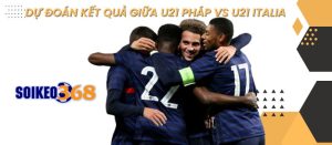 Đội ngũ chuyên gia nhận định tỷ lệ U21 Pháp vs U21 Italia sẽ là 1 - 3